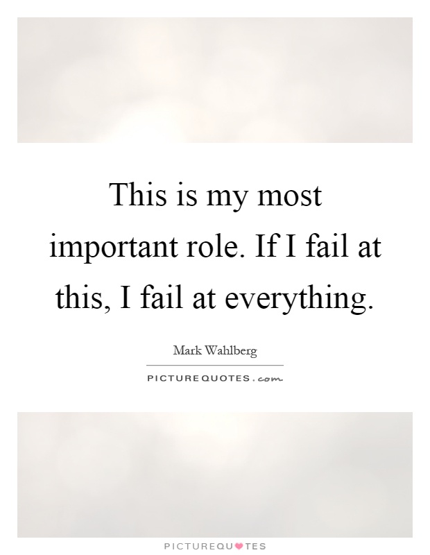 This is my most important role. If I fail at this, I fail at everything Picture Quote #1