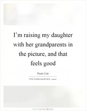 I’m raising my daughter with her grandparents in the picture, and that feels good Picture Quote #1