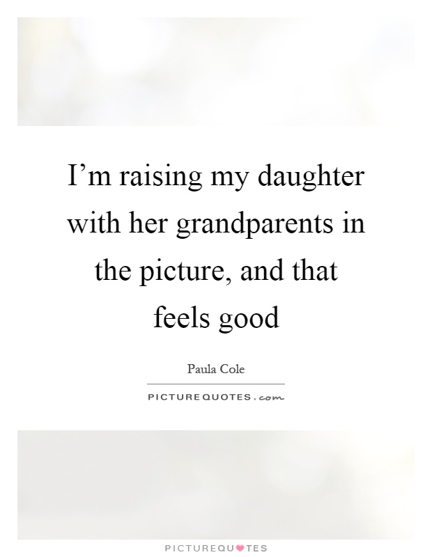 I'm raising my daughter with her grandparents in the picture, and that feels good Picture Quote #1