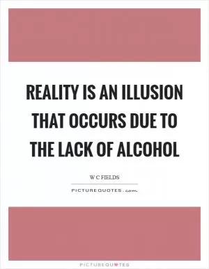 Reality is an illusion that occurs due to the lack of alcohol Picture Quote #1