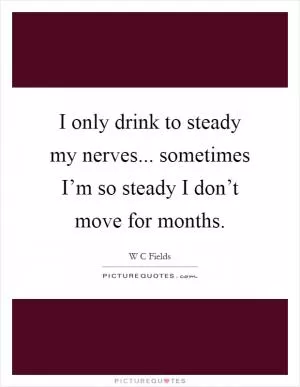 I only drink to steady my nerves... sometimes I’m so steady I don’t move for months Picture Quote #1