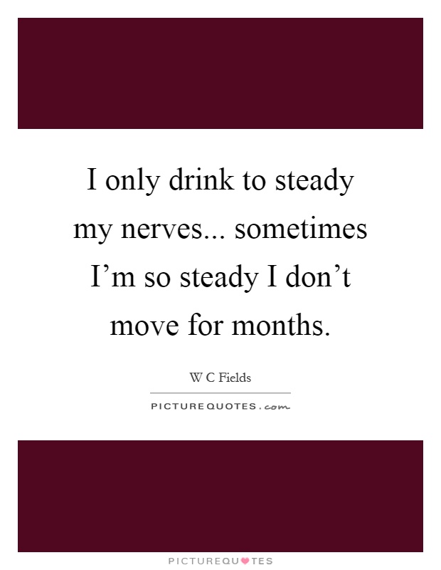 I only drink to steady my nerves... sometimes I'm so steady I don't move for months Picture Quote #1