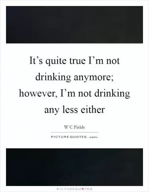 It’s quite true I’m not drinking anymore; however, I’m not drinking any less either Picture Quote #1