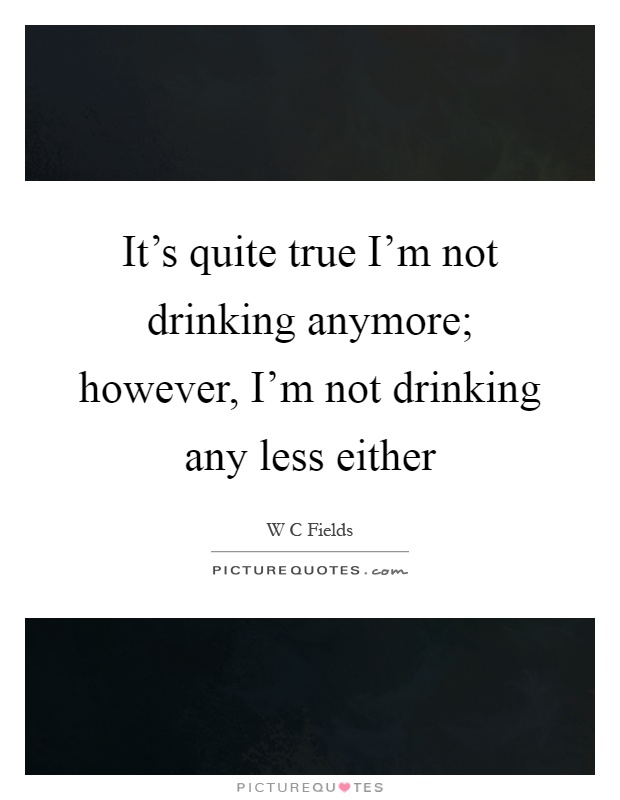 It's quite true I'm not drinking anymore; however, I'm not drinking any less either Picture Quote #1