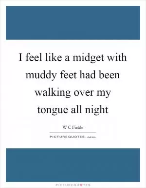 I feel like a midget with muddy feet had been walking over my tongue all night Picture Quote #1