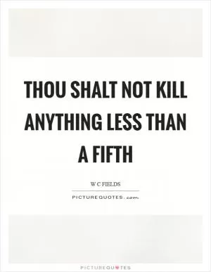 Thou shalt not kill anything less than a fifth Picture Quote #1