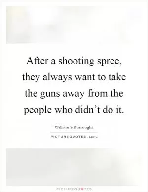 After a shooting spree, they always want to take the guns away from the people who didn’t do it Picture Quote #1