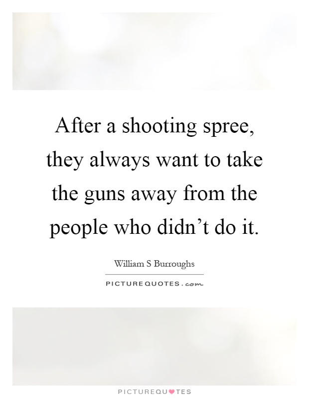 After a shooting spree, they always want to take the guns away from the people who didn't do it Picture Quote #1