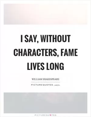 I say, without characters, fame lives long Picture Quote #1