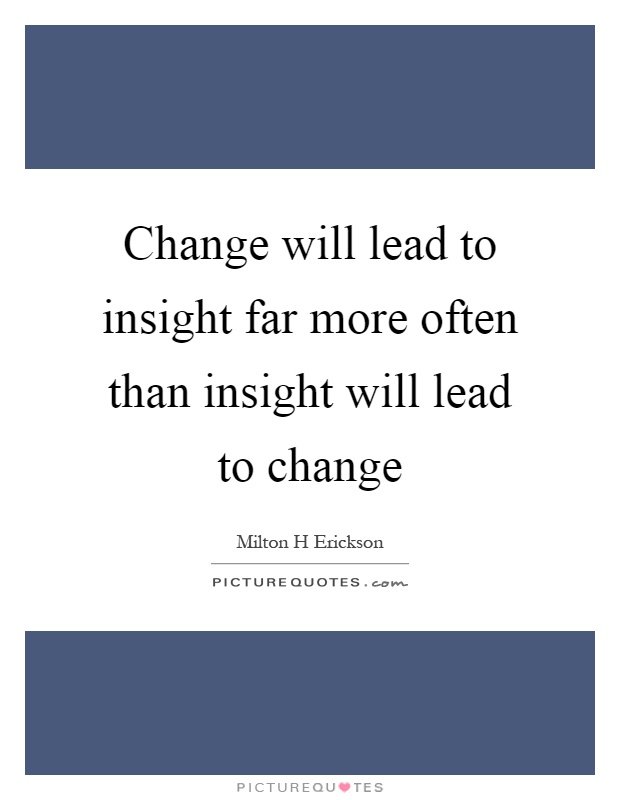 Change will lead to insight far more often than insight will lead to change Picture Quote #1