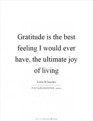Gratitude is the best feeling I would ever have, the ultimate joy of living Picture Quote #1