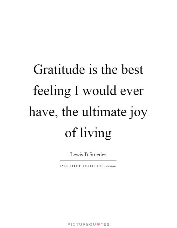 Gratitude is the best feeling I would ever have, the ultimate joy of living Picture Quote #1