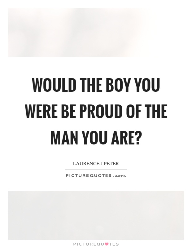 Would the boy you were be proud of the man you are? Picture Quote #1