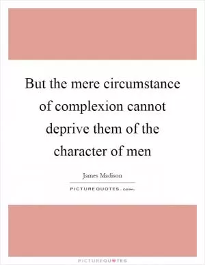 But the mere circumstance of complexion cannot deprive them of the character of men Picture Quote #1