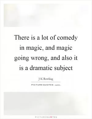 There is a lot of comedy in magic, and magic going wrong, and also it is a dramatic subject Picture Quote #1