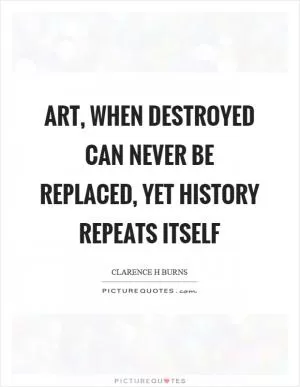 Art, when destroyed can never be replaced, yet history repeats itself Picture Quote #1