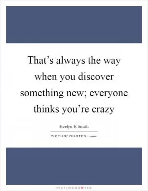 That’s always the way when you discover something new; everyone thinks you’re crazy Picture Quote #1