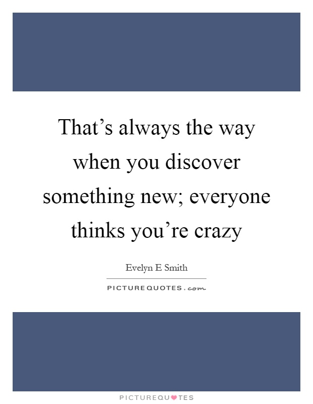 That's always the way when you discover something new; everyone thinks you're crazy Picture Quote #1