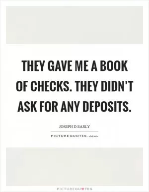 They gave me a book of checks. They didn’t ask for any deposits Picture Quote #1
