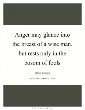 Anger may glance into the breast of a wise man, but rests only in the bosom of fools Picture Quote #1