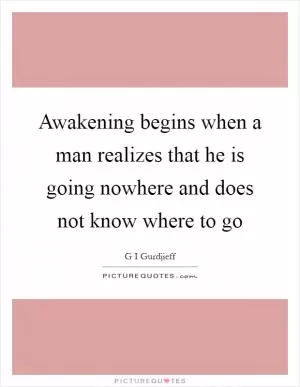 Awakening begins when a man realizes that he is going nowhere and does not know where to go Picture Quote #1
