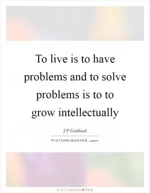 To live is to have problems and to solve problems is to to grow intellectually Picture Quote #1