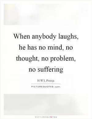 When anybody laughs, he has no mind, no thought, no problem, no suffering Picture Quote #1