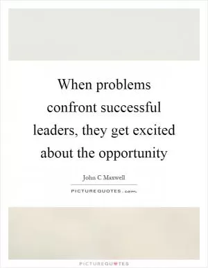 When problems confront successful leaders, they get excited about the opportunity Picture Quote #1