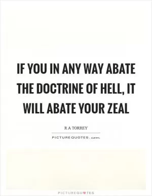 If you in any way abate the doctrine of hell, it will abate your zeal Picture Quote #1