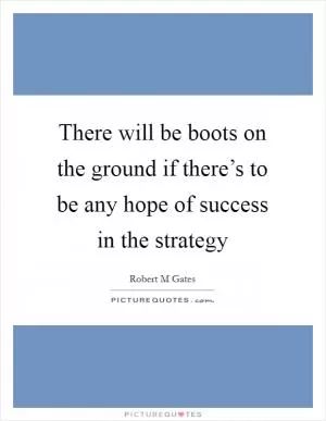There will be boots on the ground if there’s to be any hope of success in the strategy Picture Quote #1