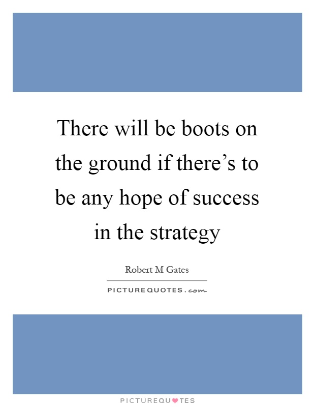 There will be boots on the ground if there's to be any hope of success in the strategy Picture Quote #1