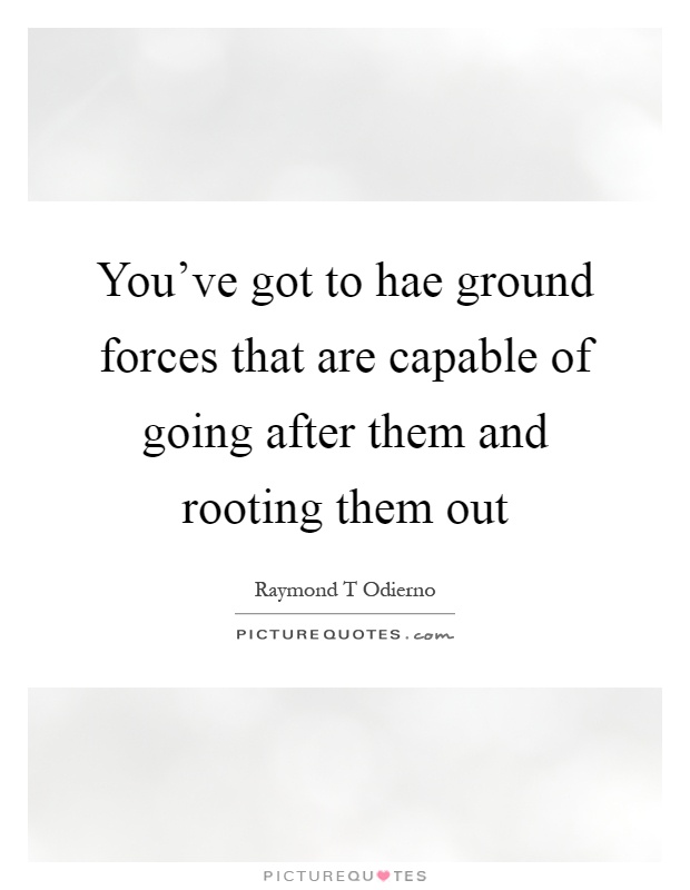 You've got to hae ground forces that are capable of going after them and rooting them out Picture Quote #1