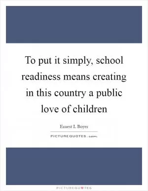 To put it simply, school readiness means creating in this country a public love of children Picture Quote #1