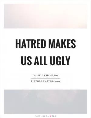 Hatred makes us all ugly Picture Quote #1