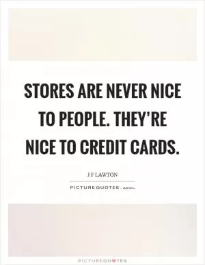 Stores are never nice to people. They’re nice to credit cards Picture Quote #1