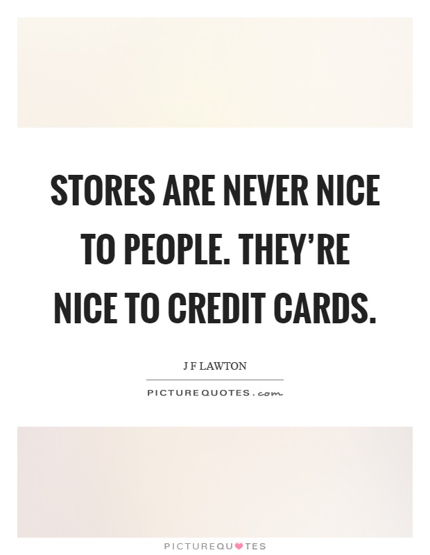 Stores are never nice to people. They're nice to credit cards Picture Quote #1