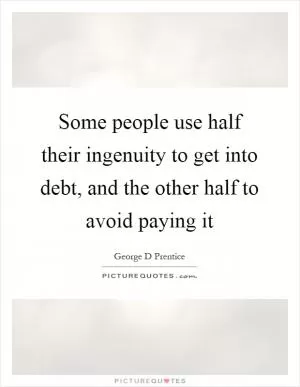 Some people use half their ingenuity to get into debt, and the other half to avoid paying it Picture Quote #1