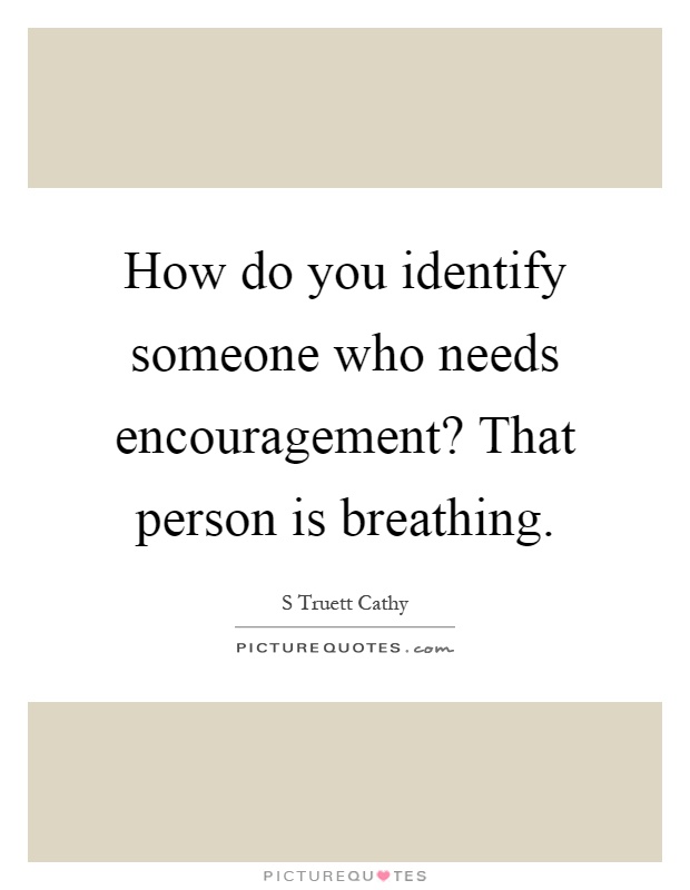 How do you identify someone who needs encouragement? That person is breathing Picture Quote #1