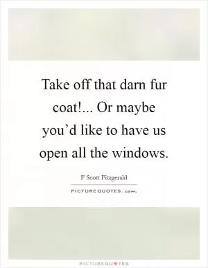 Take off that darn fur coat!... Or maybe you’d like to have us open all the windows Picture Quote #1