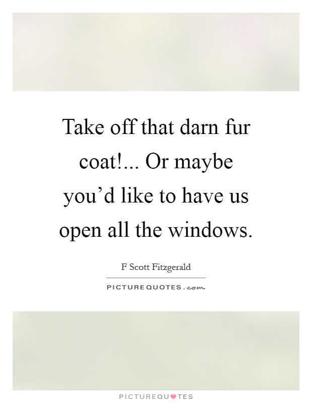 Take off that darn fur coat!... Or maybe you'd like to have us open all the windows Picture Quote #1