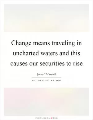 Change means traveling in uncharted waters and this causes our securities to rise Picture Quote #1