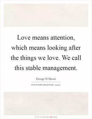 Love means attention, which means looking after the things we love. We call this stable management Picture Quote #1