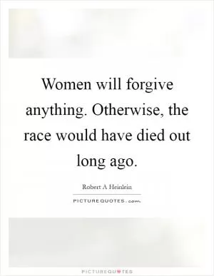 Women will forgive anything. Otherwise, the race would have died out long ago Picture Quote #1