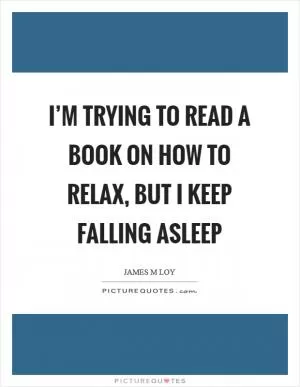 I’m trying to read a book on how to relax, but I keep falling asleep Picture Quote #1