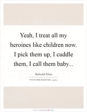 Yeah, I treat all my heroines like children now. I pick them up, I cuddle them, I call them baby Picture Quote #1