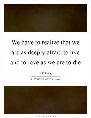 We have to realize that we are as deeply afraid to live and to love as we are to die Picture Quote #1