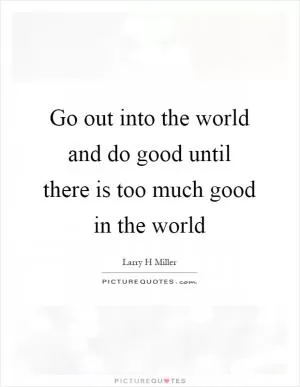 Go out into the world and do good until there is too much good in the world Picture Quote #1