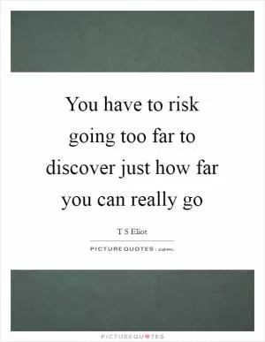 You have to risk going too far to discover just how far you can really go Picture Quote #1