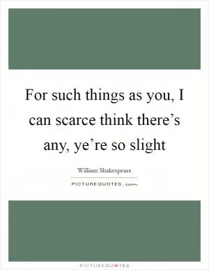 For such things as you, I can scarce think there’s any, ye’re so slight Picture Quote #1