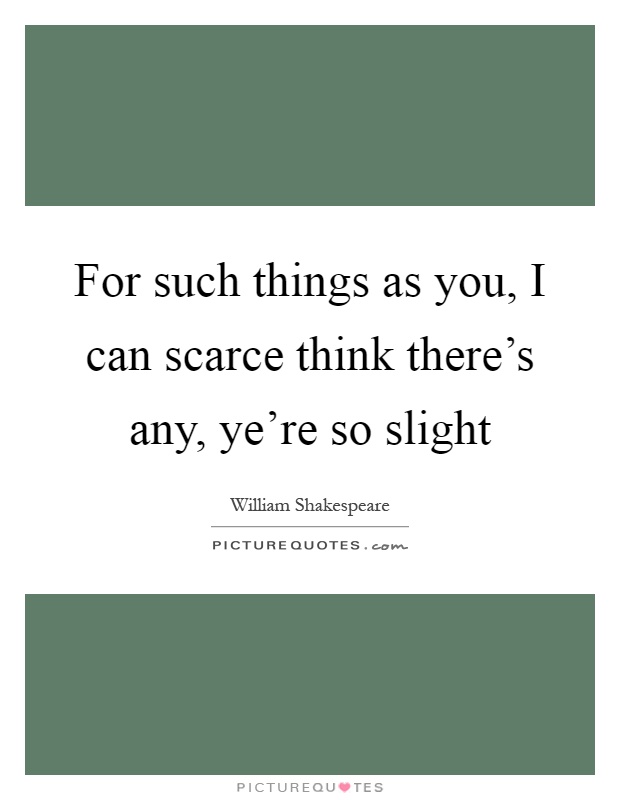 For such things as you, I can scarce think there's any, ye're so slight Picture Quote #1